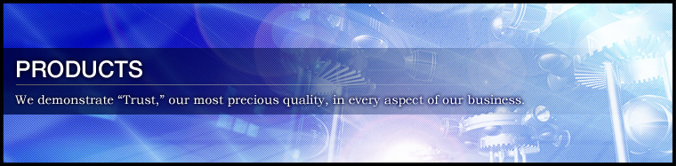 PRODUCTS / We demonstrate “Trust,” our most precious quality, in every aspect of our business.