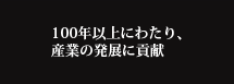 100年以上にわたり、産業の発展に貢献