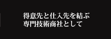 得意先と仕入先を結ぶ専門技術商社として